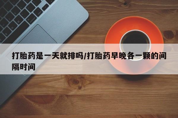 堕胎药网上可以购买吗打胎药是一天就排吗/打胎药早晚各一颗的间隔时间