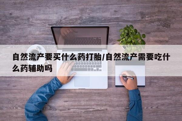 堕胎药网上可以购买吗自然流产要买什么药打胎/自然流产需要吃什么药辅助吗