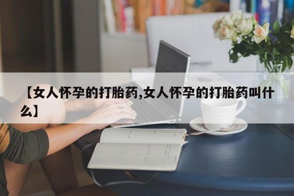 堕胎药网上可以购买吗【女人怀孕的打胎药,女人怀孕的打胎药叫什么】