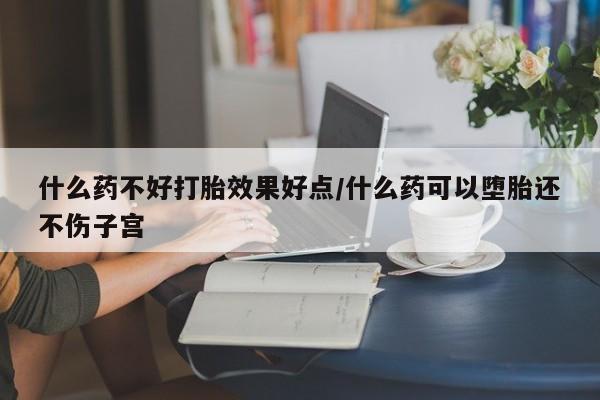 堕胎药网上可以购买吗什么药不好打胎效果好点/什么药可以堕胎还不伤子宫