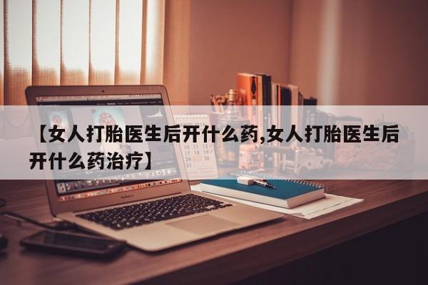 堕胎药网上可以购买吗【女人打胎医生后开什么药,女人打胎医生后开什么药治疗】