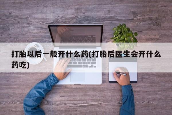 堕胎药网上可以购买吗打胎以后一般开什么药(打胎后医生会开什么药吃)