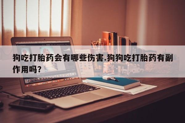 堕胎药网上可以购买吗狗吃打胎药会有哪些伤害.狗狗吃打胎药有副作用吗？