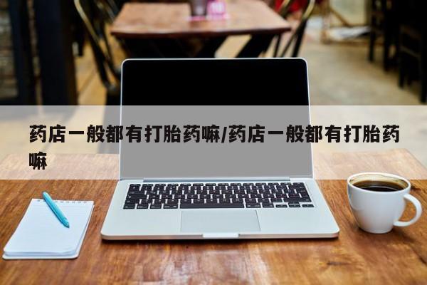堕胎药网上可以购买吗药店一般都有打胎药嘛/药店一般都有打胎药嘛