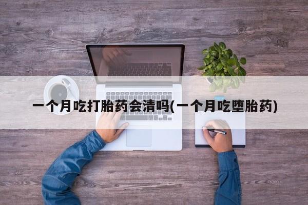 堕胎药网上可以购买吗一个月吃打胎药会清吗(一个月吃堕胎药)