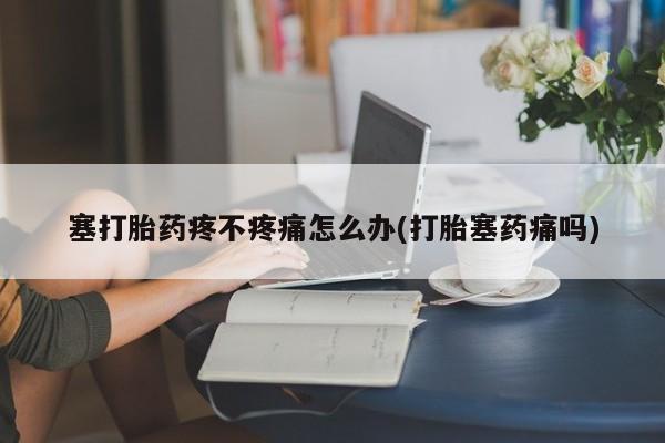 堕胎药网上可以购买吗塞打胎药疼不疼痛怎么办(打胎塞药痛吗)