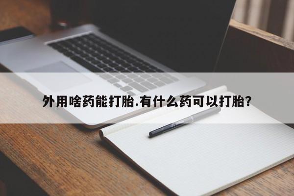 堕胎药网上可以购买吗外用啥药能打胎.有什么药可以打胎？