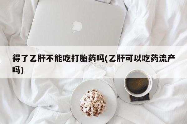 堕胎药网上可以购买吗得了乙肝不能吃打胎药吗(乙肝可以吃药流产吗)