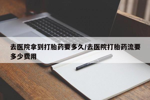 堕胎药网上可以购买吗去医院拿到打胎药要多久/去医院打胎药流要多少费用