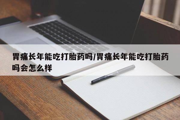 堕胎药网上可以购买吗胃痛长年能吃打胎药吗/胃痛长年能吃打胎药吗会怎么样