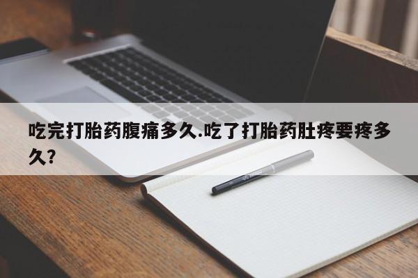堕胎药网上可以购买吗吃完打胎药腹痛多久.吃了打胎药肚疼要疼多久？