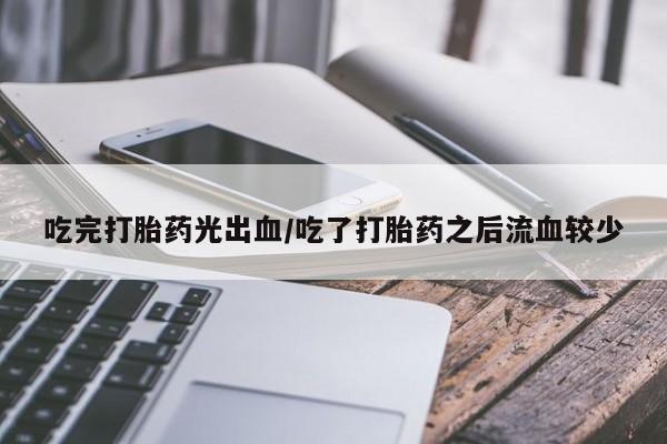 堕胎药网上可以购买吗吃完打胎药光出血/吃了打胎药之后流血较少