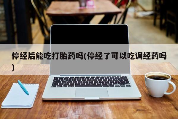 堕胎药网上可以购买吗停经后能吃打胎药吗(停经了可以吃调经药吗)