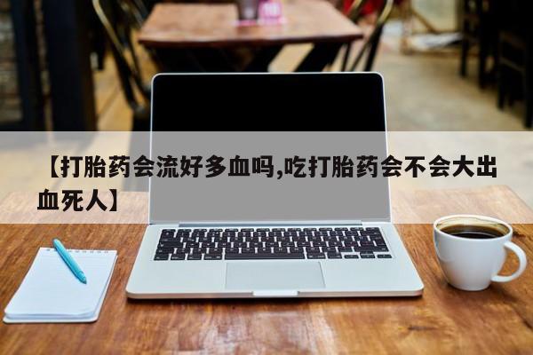 堕胎药网上可以购买吗【打胎药会流好多血吗,吃打胎药会不会大出血死人】