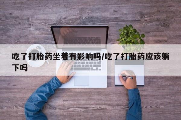 堕胎药网上可以购买吗吃了打胎药坐着有影响吗/吃了打胎药应该躺下吗