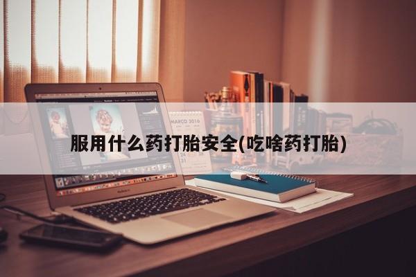 堕胎药网上可以购买吗服用什么药打胎安全(吃啥药打胎)