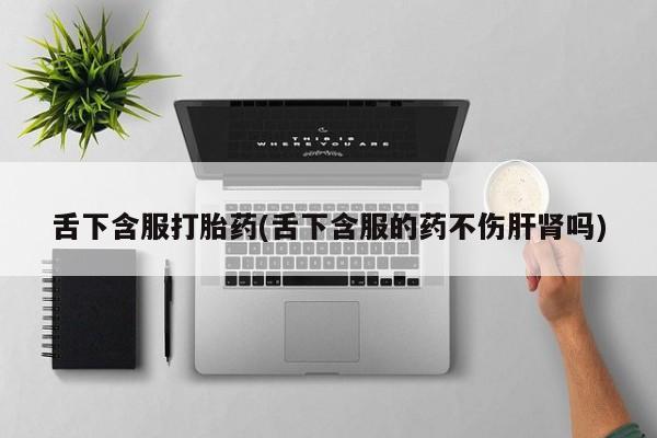 堕胎药网上可以购买吗舌下含服打胎药(舌下含服的药不伤肝肾吗)