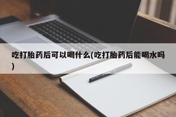 堕胎药网上可以购买吗吃打胎药后可以喝什么(吃打胎药后能喝水吗)
