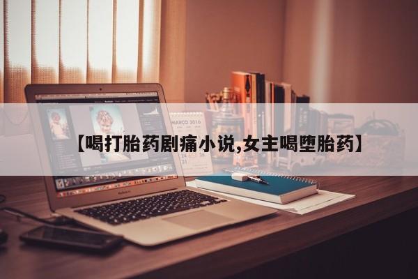 堕胎药网上可以购买吗【喝打胎药剧痛小说,女主喝堕胎药】