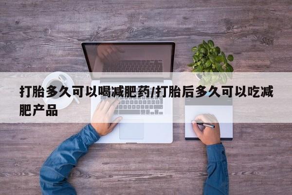 堕胎药网上可以购买吗打胎多久可以喝减肥药/打胎后多久可以吃减肥产品