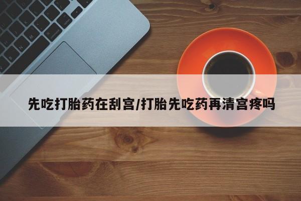 堕胎药网上可以购买吗先吃打胎药在刮宫/打胎先吃药再清宫疼吗