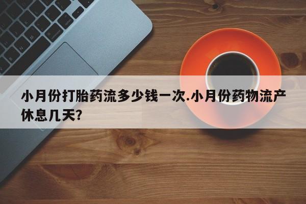 堕胎药网上可以购买吗小月份打胎药流多少钱一次.小月份药物流产休息几天？