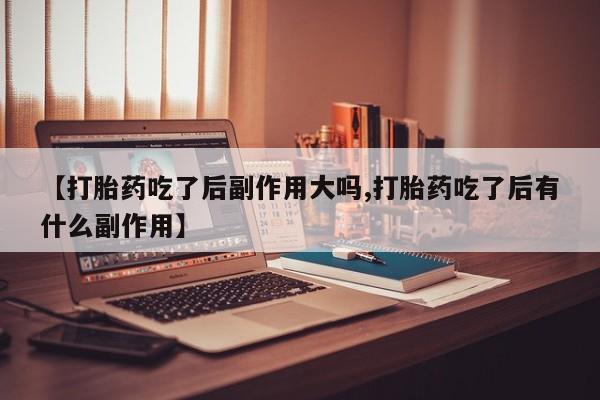 堕胎药网上可以购买吗【打胎药吃了后副作用大吗,打胎药吃了后有什么副作用】