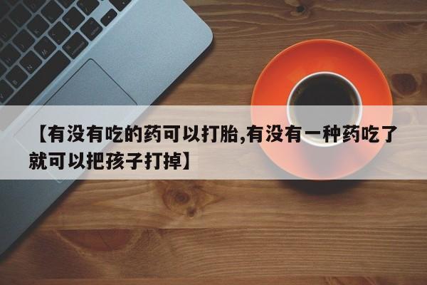 堕胎药网上可以购买吗【有没有吃的药可以打胎,有没有一种药吃了就可以把孩子打掉】