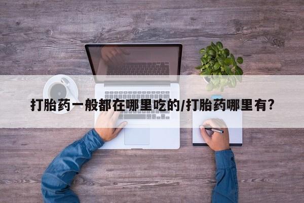 堕胎药网上可以购买吗打胎药一般都在哪里吃的/打胎药哪里有?