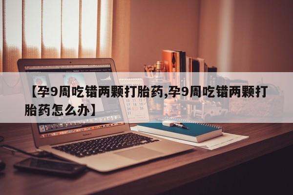 堕胎药网上可以购买吗【孕9周吃错两颗打胎药,孕9周吃错两颗打胎药怎么办】