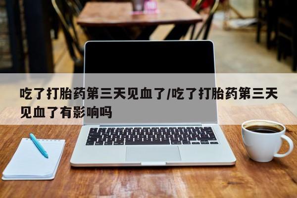 堕胎药网上可以购买吗吃了打胎药第三天见血了/吃了打胎药第三天见血了有影响吗