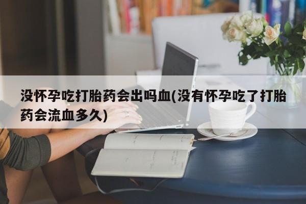 堕胎药网上可以购买吗没怀孕吃打胎药会出吗血(没有怀孕吃了打胎药会流血多久)
