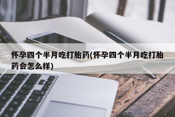 堕胎药网上可以购买吗怀孕四个半月吃打胎药(怀孕四个半月吃打胎药会怎么样)