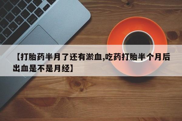 堕胎药网上可以购买吗【打胎药半月了还有淤血,吃药打胎半个月后出血是不是月经】