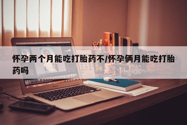 堕胎药网上可以购买吗怀孕两个月能吃打胎药不/怀孕俩月能吃打胎药吗