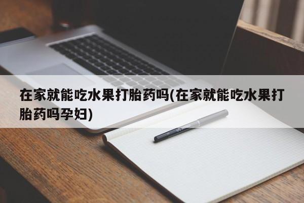 堕胎药网上可以购买吗在家就能吃水果打胎药吗(在家就能吃水果打胎药吗孕妇)