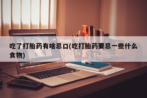 堕胎药网上可以购买吗吃了打胎药有啥忌口(吃打胎药要忌一些什么食物)