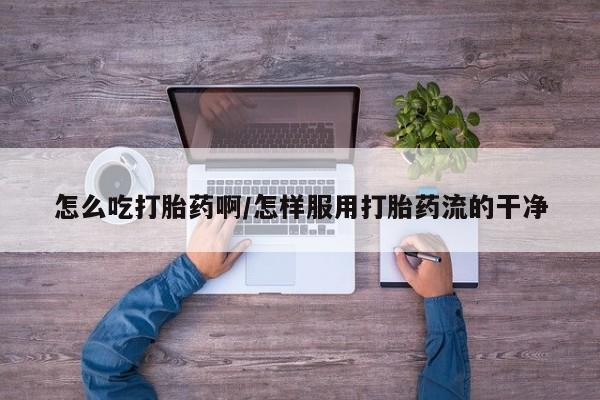 堕胎药网上可以购买吗怎么吃打胎药啊/怎样服用打胎药流的干净