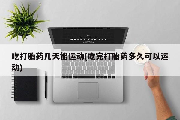 堕胎药网上可以购买吗吃打胎药几天能运动(吃完打胎药多久可以运动)