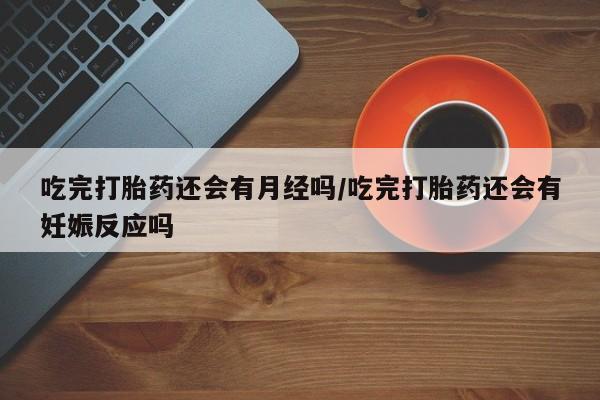 堕胎药网上可以购买吗吃完打胎药还会有月经吗/吃完打胎药还会有妊娠反应吗