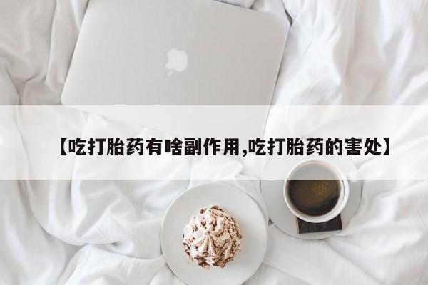 堕胎药网上可以购买吗【吃打胎药有啥副作用,吃打胎药的害处】