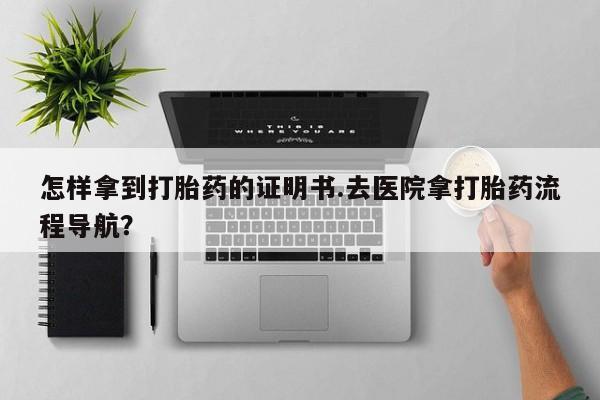 堕胎药网上可以购买吗怎样拿到打胎药的证明书.去医院拿打胎药流程导航？