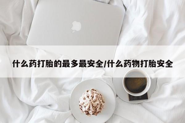 堕胎药网上可以购买吗什么药打胎的最多最安全/什么药物打胎安全