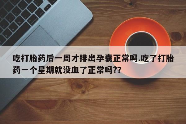 堕胎药网上可以购买吗吃打胎药后一周才排出孕囊正常吗.吃了打胎药一个星期就没血了正常吗?？