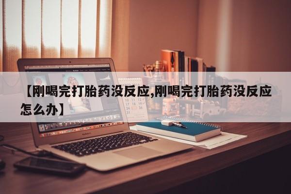 堕胎药网上可以购买吗【刚喝完打胎药没反应,刚喝完打胎药没反应怎么办】