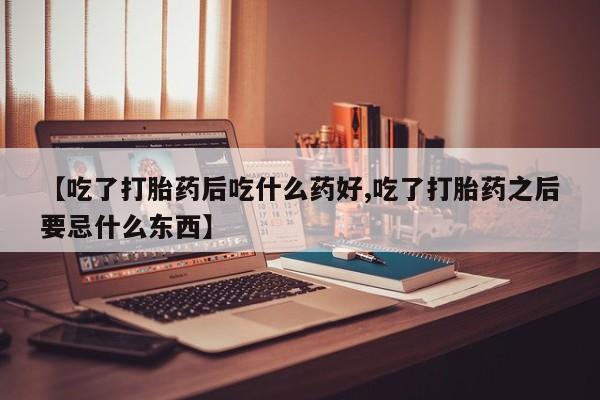 堕胎药网上可以购买吗【吃了打胎药后吃什么药好,吃了打胎药之后要忌什么东西】