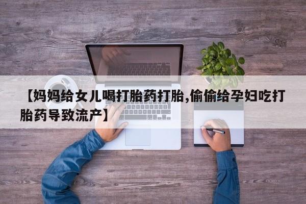 堕胎药网上可以购买吗【妈妈给女儿喝打胎药打胎,偷偷给孕妇吃打胎药导致流产】