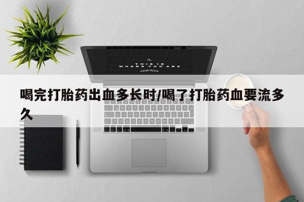 堕胎药网上可以购买吗喝完打胎药出血多长时/喝了打胎药血要流多久