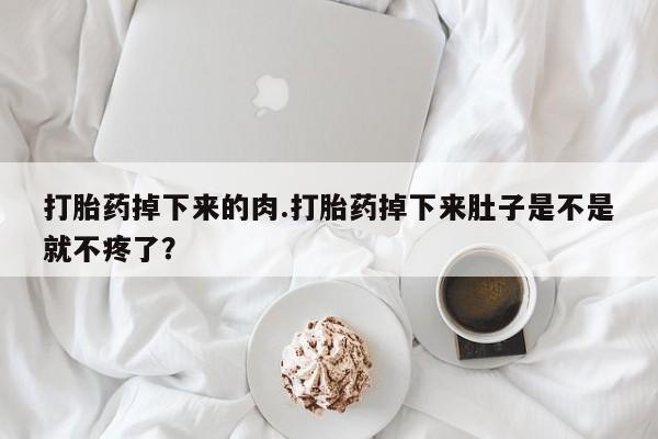 堕胎药网上可以购买吗打胎药掉下来的肉.打胎药掉下来肚子是不是就不疼了？