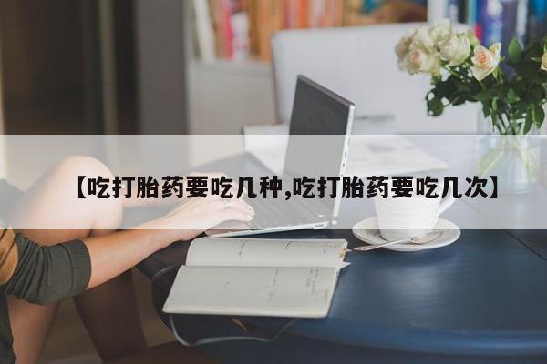 堕胎药网上可以购买吗【吃打胎药要吃几种,吃打胎药要吃几次】